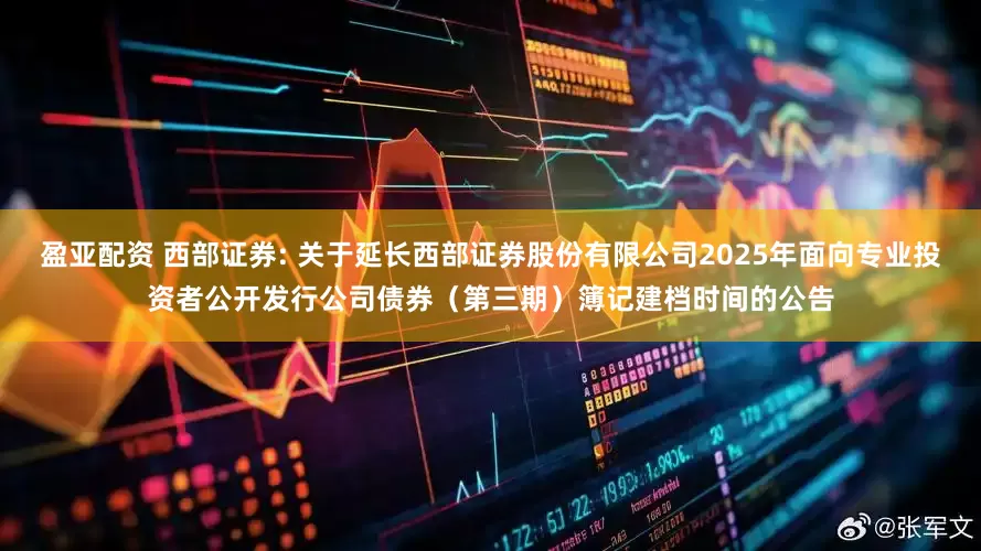 盈亚配资 西部证券: 关于延长西部证券股份有限公司2025年面向专业投资者公开发行公司债券（第三期）簿记建档时间的公告