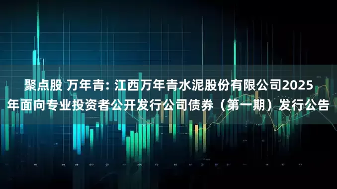 聚点股 万年青: 江西万年青水泥股份有限公司2025年面向专业投资者公开发行公司债券（第一期）发行公告