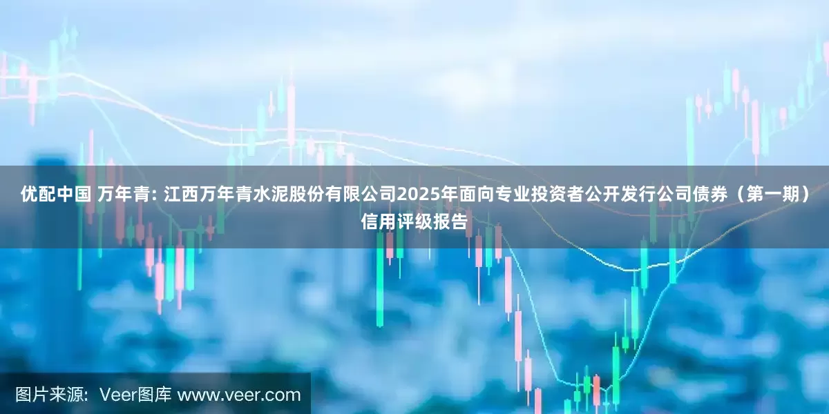 优配中国 万年青: 江西万年青水泥股份有限公司2025年面向专业投资者公开发行公司债券（第一期）信用评级报告