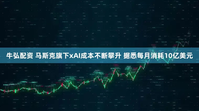牛弘配资 马斯克旗下xAI成本不断攀升 据悉每月消耗10亿美元