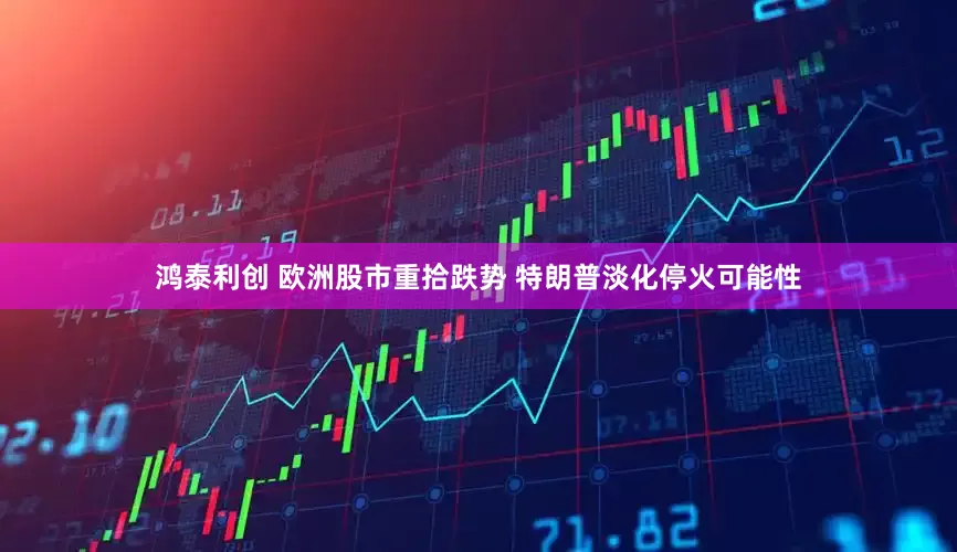 鸿泰利创 欧洲股市重拾跌势 特朗普淡化停火可能性