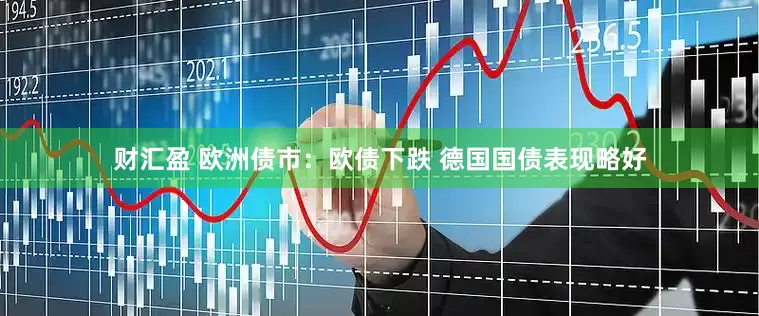 财汇盈 欧洲债市：欧债下跌 德国国债表现略好
