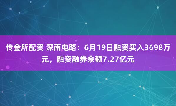 传金所配资 深南电路：6月19日融资买入3698万元，融资融券余额7.27亿元