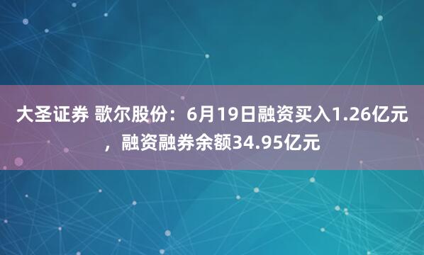 大圣证券 歌尔股份：6月19日融资买入1.26亿元，融资融券余额34.95亿元
