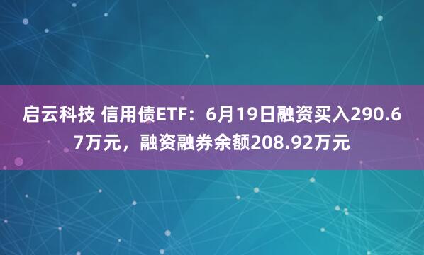 启云科技 信用债ETF：6月19日融资买入290.67万元，融资融券余额208.92万元