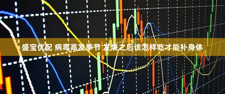 盛宝优配 病毒高发季节 发烧之后该怎样吃才能补身体