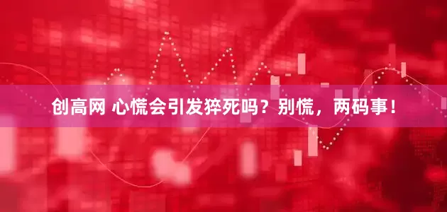 创高网 心慌会引发猝死吗？别慌，两码事！