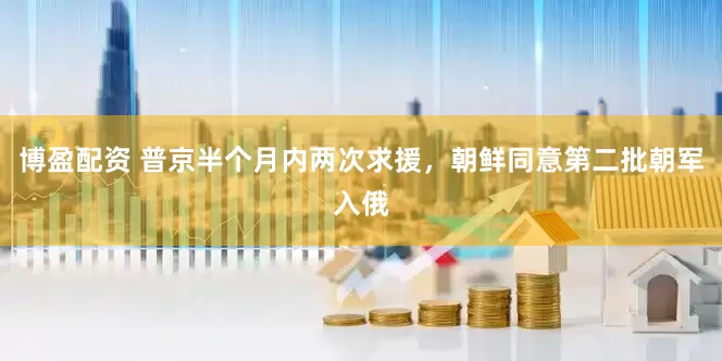 博盈配资 普京半个月内两次求援，朝鲜同意第二批朝军入俄