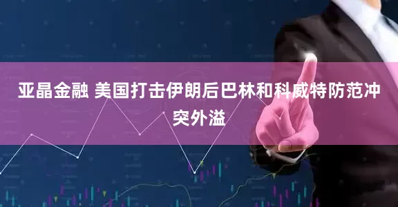 亚晶金融 美国打击伊朗后　巴林和科威特防范冲突外溢