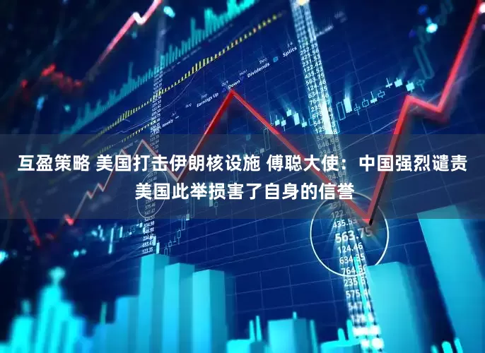 互盈策略 美国打击伊朗核设施 傅聪大使：中国强烈谴责 美国此举损害了自身的信誉