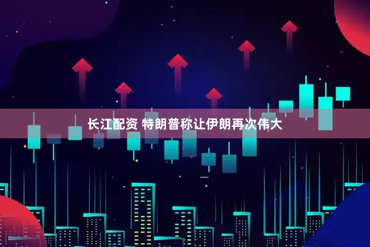 长江配资 特朗普称让伊朗再次伟大