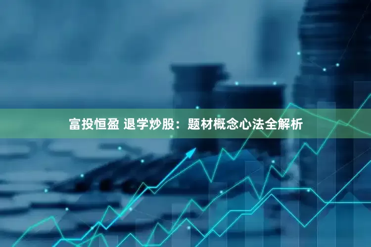 富投恒盈 退学炒股：题材概念心法全解析