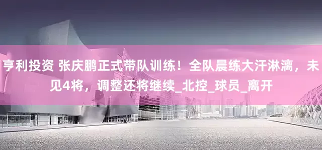 亨利投资 张庆鹏正式带队训练！全队晨练大汗淋漓，未见4将，调整还将继续_北控_球员_离开