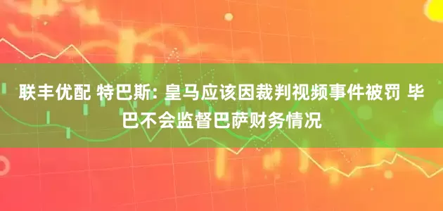 联丰优配 特巴斯: 皇马应该因裁判视频事件被罚 毕巴不会监督巴萨财务情况