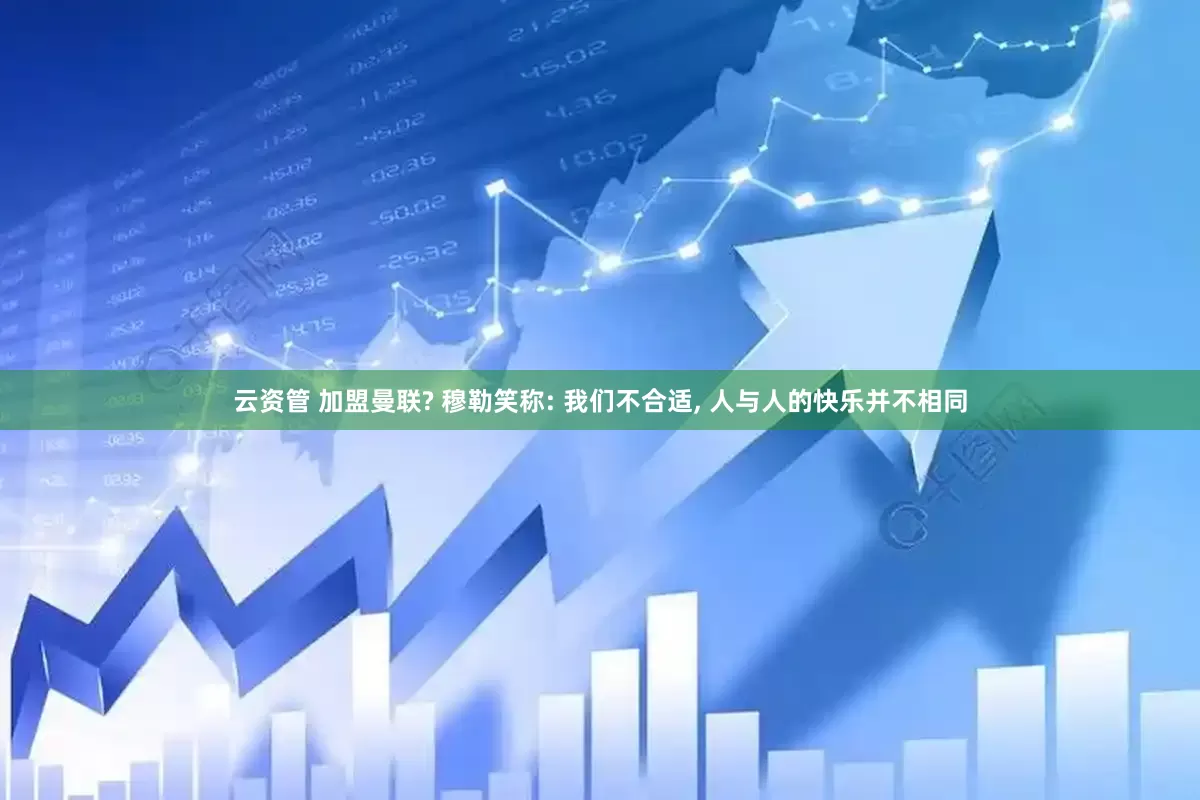 云资管 加盟曼联? 穆勒笑称: 我们不合适, 人与人的快乐并不相同