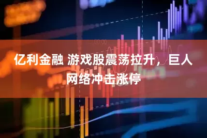 亿利金融 游戏股震荡拉升，巨人网络冲击涨停