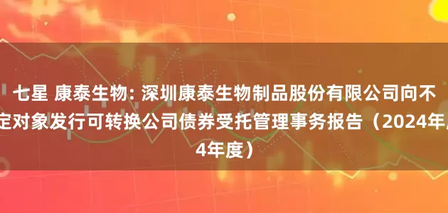 七星 康泰生物: 深圳康泰生物制品股份有限公司向不特定对象发行可转换公司债券受托管理事务报告（2024年度）