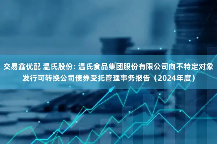交易鑫优配 温氏股份: 温氏食品集团股份有限公司向不特定对象发行可转换公司债券受托管理事务报告（2024年度）