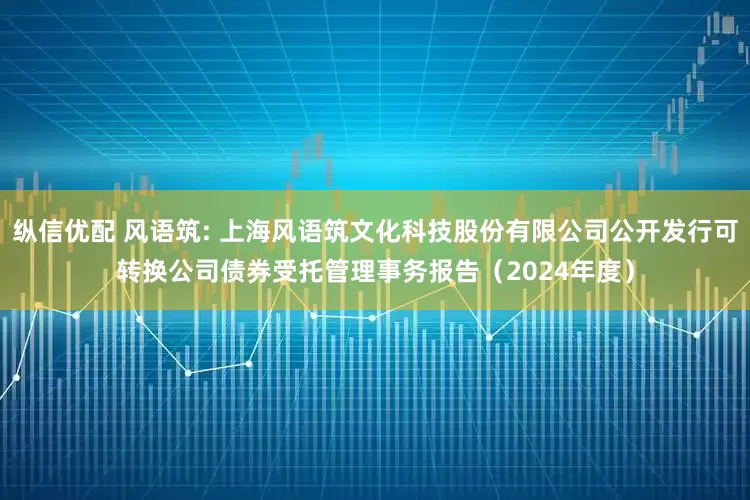纵信优配 风语筑: 上海风语筑文化科技股份有限公司公开发行可转换公司债券受托管理事务报告（2024年度）
