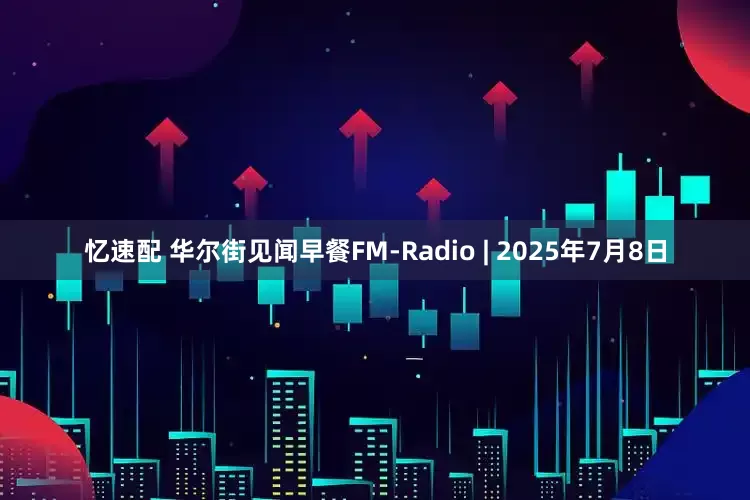 忆速配 华尔街见闻早餐FM-Radio | 2025年7月8日