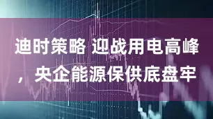 迪时策略 迎战用电高峰，央企能源保供底盘牢