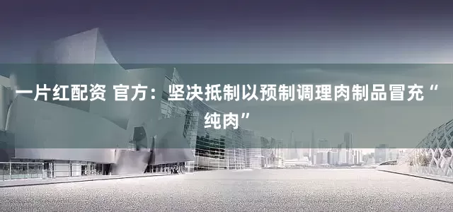 一片红配资 官方：坚决抵制以预制调理肉制品冒充“纯肉”