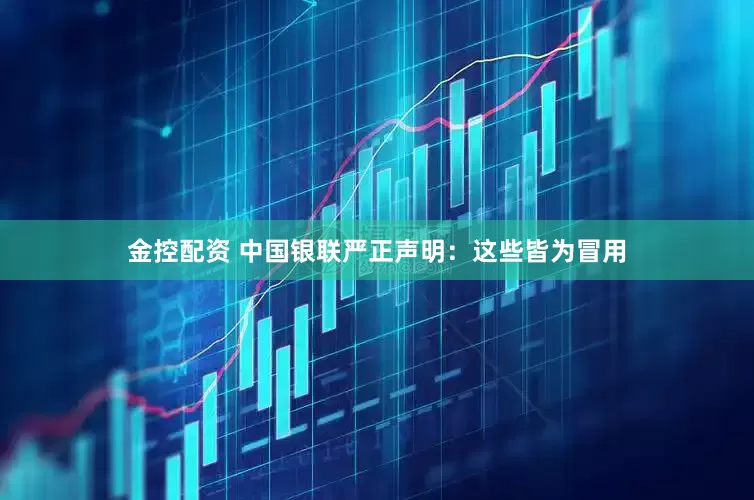 金控配资 中国银联严正声明：这些皆为冒用