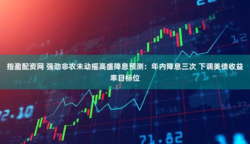 指盈配资网 强劲非农未动摇高盛降息预测：年内降息三次 下调美债收益率目标位