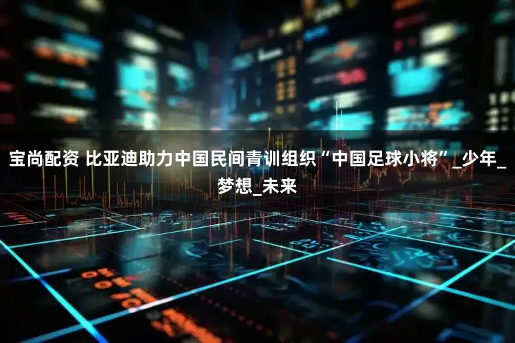宝尚配资 比亚迪助力中国民间青训组织“中国足球小将”_少年_梦想_未来