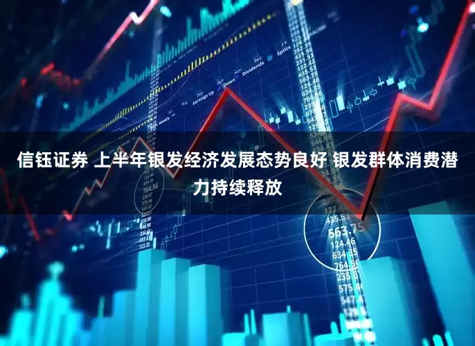 信钰证券 上半年银发经济发展态势良好 银发群体消费潜力持续释放