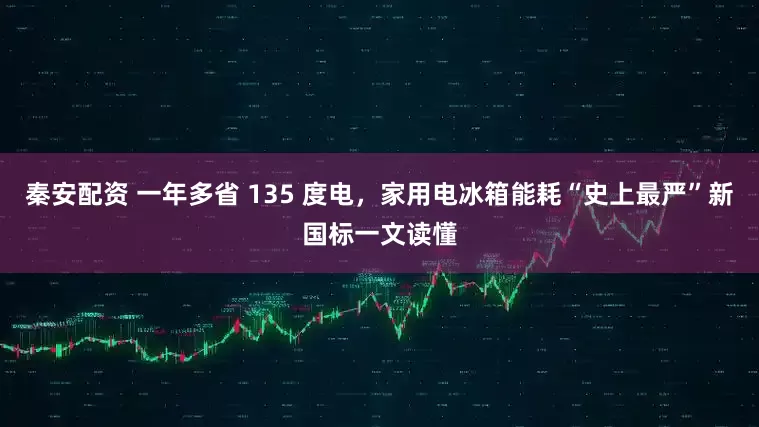 秦安配资 一年多省 135 度电，家用电冰箱能耗“史上最严”新国标一文读懂