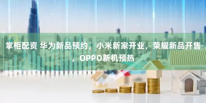 掌柜配资 华为新品预约，小米新家开业，荣耀新品开售，OPPO新机预热