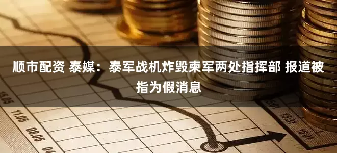 顺市配资 泰媒：泰军战机炸毁柬军两处指挥部 报道被指为假消息