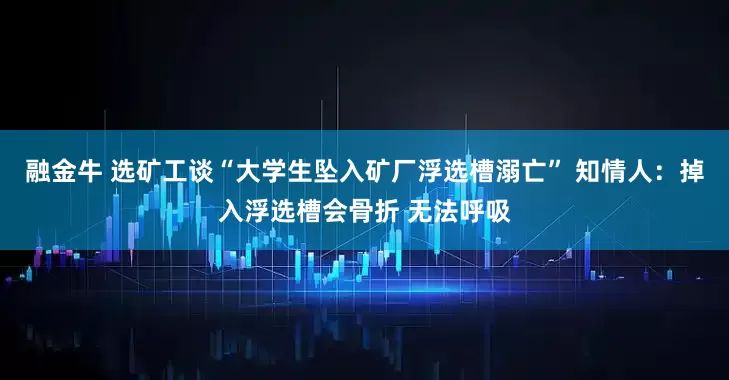 融金牛 选矿工谈“大学生坠入矿厂浮选槽溺亡” 知情人：掉入浮选槽会骨折 无法呼吸