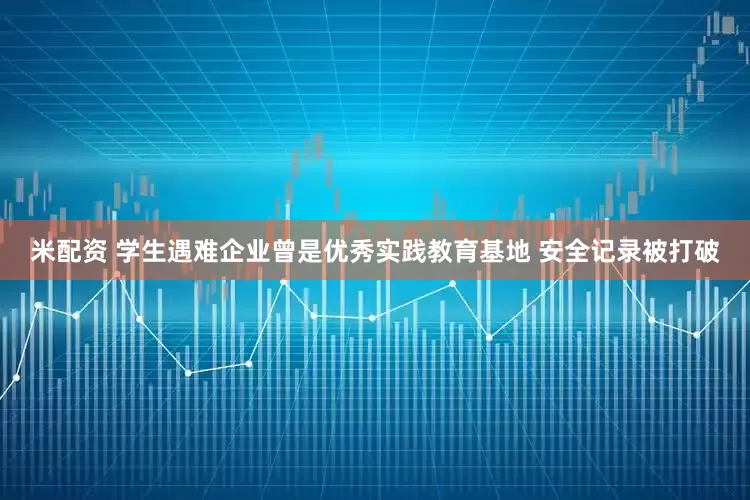 米配资 学生遇难企业曾是优秀实践教育基地 安全记录被打破