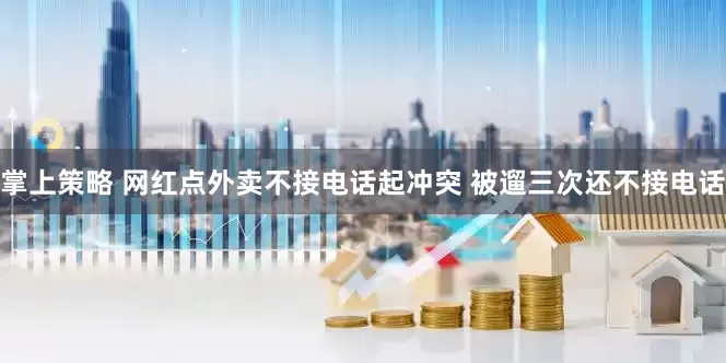 掌上策略 网红点外卖不接电话起冲突 被遛三次还不接电话