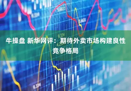 牛操盘 新华网评：期待外卖市场构建良性竞争格局