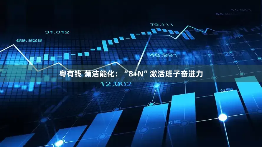粤有钱 蒲洁能化：“8+N”激活班子奋进力