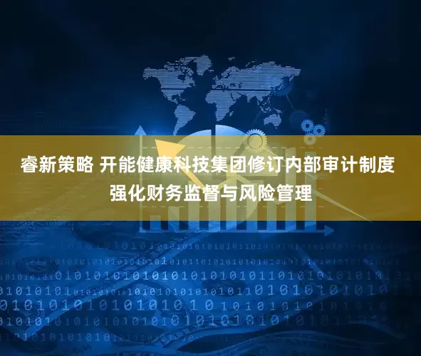 睿新策略 开能健康科技集团修订内部审计制度 强化财务监督与风险管理