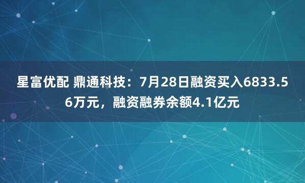 星富优配 鼎通科技：7月28日融资买入6833.56万元，融资融券余额4.1亿元