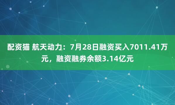 配资猫 航天动力：7月28日融资买入7011.41万元，融资融券余额3.14亿元