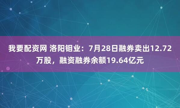 我要配资网 洛阳钼业：7月28日融券卖出12.72万股，融资融券余额19.64亿元
