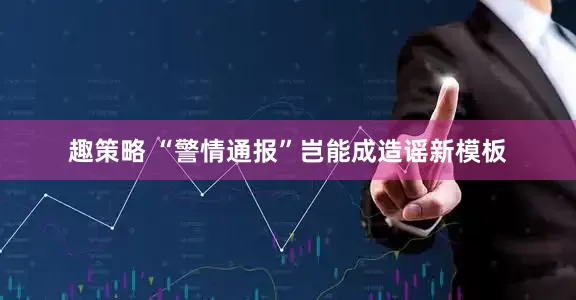 趣策略 “警情通报”岂能成造谣新模板