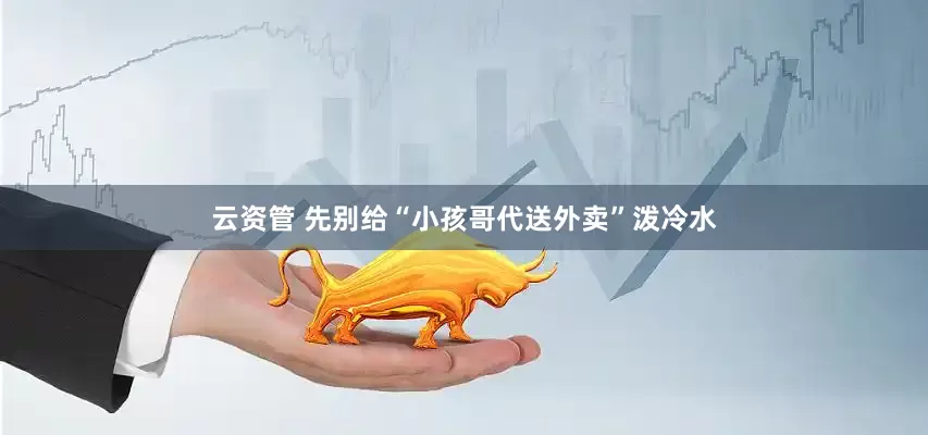 云资管 先别给“小孩哥代送外卖”泼冷水
