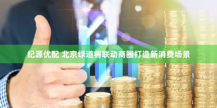 纪源优配 北京绿道将联动商圈打造新消费场景