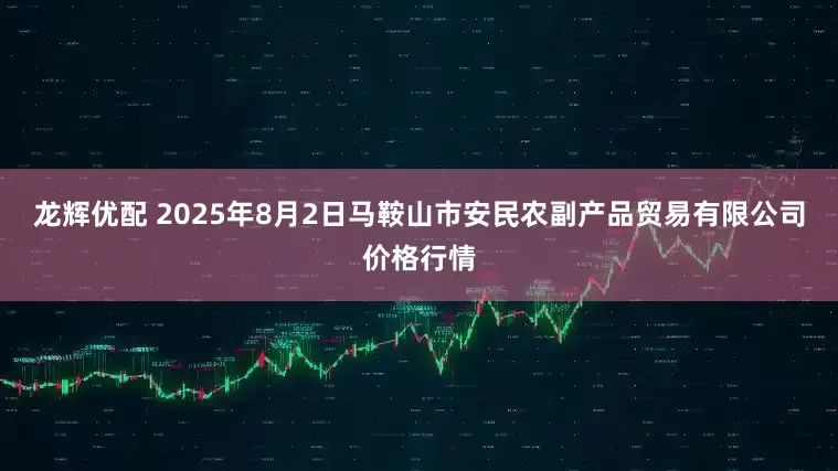 龙辉优配 2025年8月2日马鞍山市安民农副产品贸易有限公司价格行情