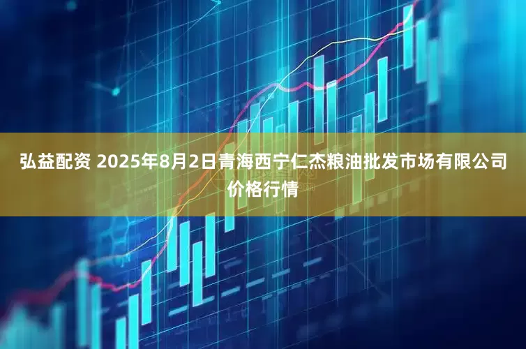 弘益配资 2025年8月2日青海西宁仁杰粮油批发市场有限公司价格行情
