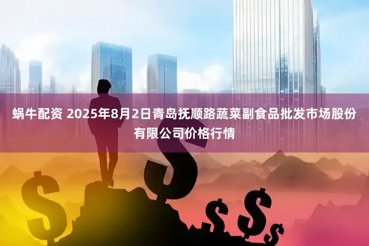 蜗牛配资 2025年8月2日青岛抚顺路蔬菜副食品批发市场股份有限公司价格行情