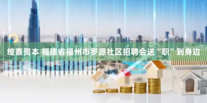 维嘉资本 福建省福州市罗源社区招聘会送“职”到身边
