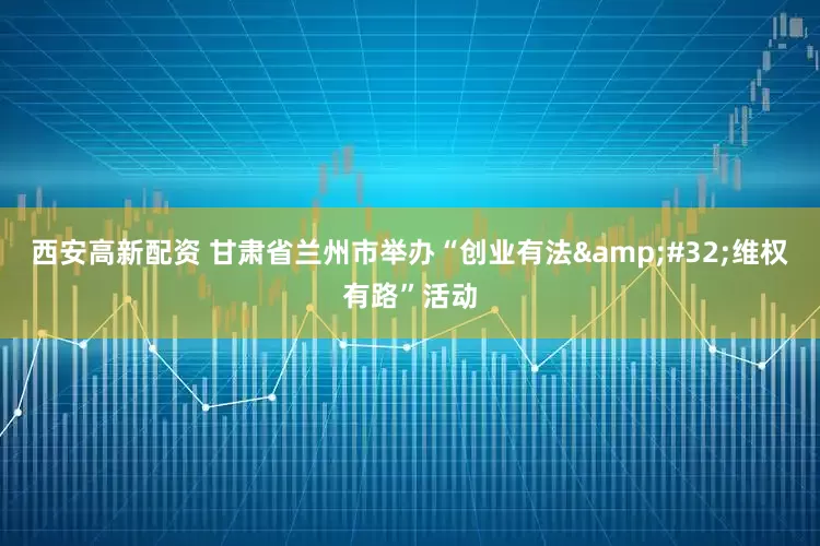 西安高新配资 甘肃省兰州市举办“创业有法&#32;维权有路”活动